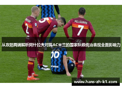 从攻防两端解析阿什拉夫对阵AC米兰的国家队级统治表现全面影响力