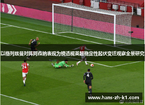 以格列兹曼对阵阿森纳表现为镜透视英超稳定性起伏变迁观察全景研究 以格列兹曼对阵阿森纳表现为镜透视英超稳定性起伏变迁观察全景研究