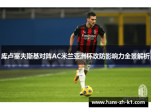 库卢塞夫斯基对阵AC米兰亚洲杯攻防影响力全景解析