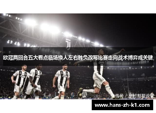 欧冠两回合五大看点临场换人左右胜负改写比赛走向战术博弈成关键