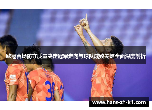 欧冠赛场防守质量决定冠军走向与球队成败关键全面深度剖析