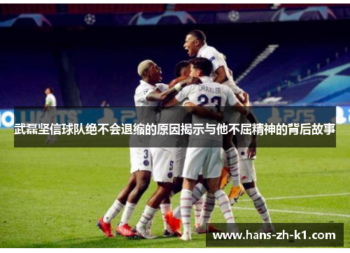 武磊坚信球队绝不会退缩的原因揭示与他不屈精神的背后故事