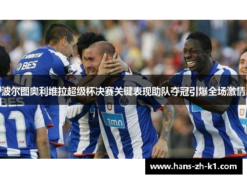 波尔图奥利维拉超级杯决赛关键表现助队夺冠引爆全场激情