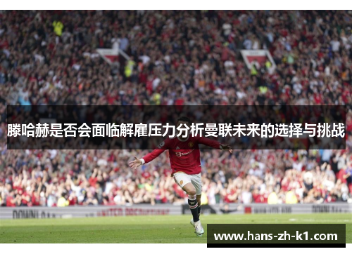滕哈赫是否会面临解雇压力分析曼联未来的选择与挑战