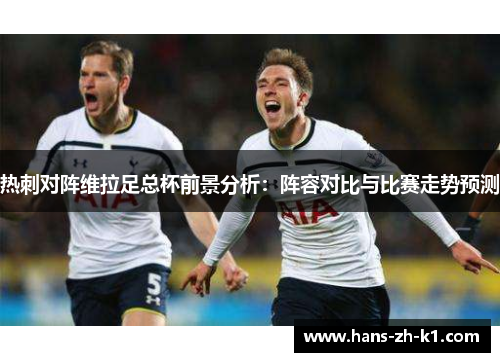 热刺对阵维拉足总杯前景分析：阵容对比与比赛走势预测