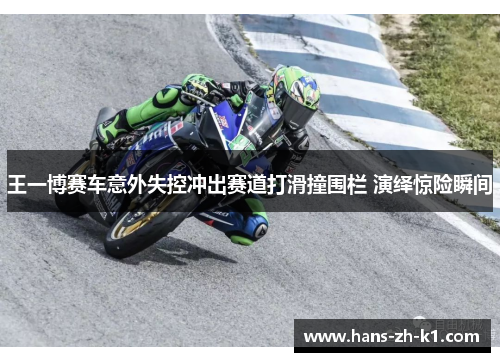王一博赛车意外失控冲出赛道打滑撞围栏 演绎惊险瞬间 王一博赛车意外失控冲出赛道打滑撞围栏 演绎惊险瞬间
