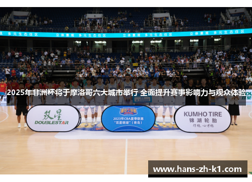 2025年非洲杯将于摩洛哥六大城市举行 全面提升赛事影响力与观众体验 2025年非洲杯将于摩洛哥六大城市举行 全面提升赛事影响力与观众体验