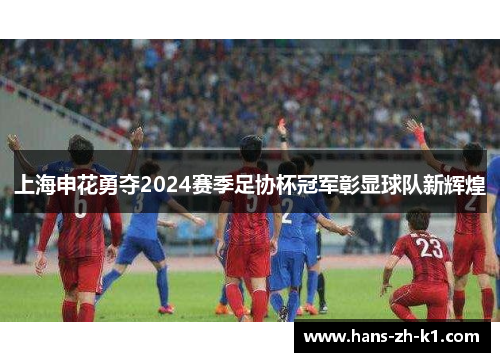 上海申花勇夺2024赛季足协杯冠军彰显球队新辉煌