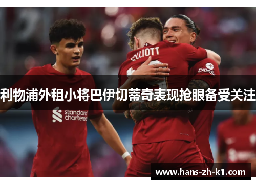 利物浦外租小将巴伊切蒂奇表现抢眼备受关注