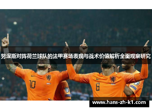 努涅斯对阵荷兰球队的法甲赛场表现与战术价值解析全面观察研究