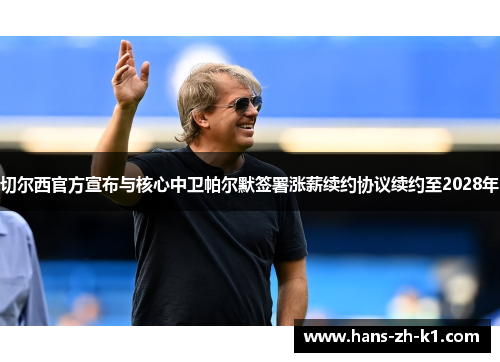 切尔西官方宣布与核心中卫帕尔默签署涨薪续约协议续约至2028年
