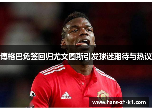 博格巴免签回归尤文图斯引发球迷期待与热议