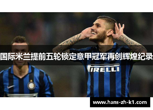 国际米兰提前五轮锁定意甲冠军再创辉煌纪录