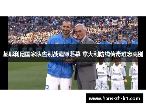 基耶利尼国家队告别战遗憾落幕 意大利防线传奇难忘离别