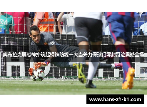 奥布拉克屡献神扑筑起钢铁防线一夫当关力保球门零封奇迹震撼全场