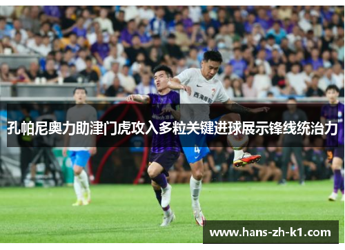 孔帕尼奥力助津门虎攻入多粒关键进球展示锋线统治力