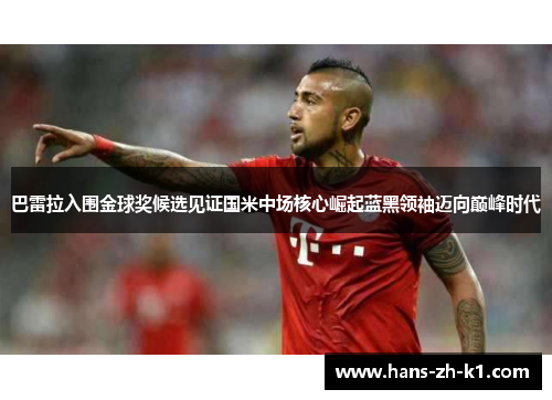 巴雷拉入围金球奖候选见证国米中场核心崛起蓝黑领袖迈向巅峰时代