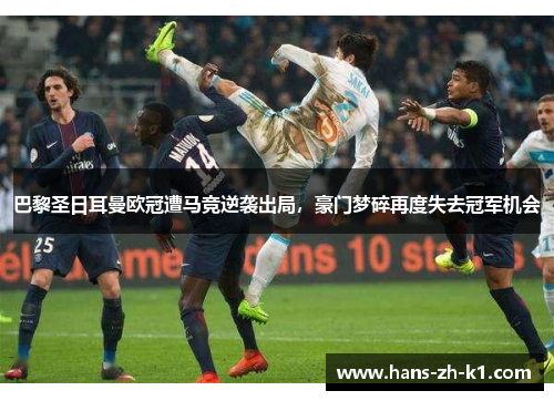 巴黎圣日耳曼欧冠遭马竞逆袭出局，豪门梦碎再度失去冠军机会