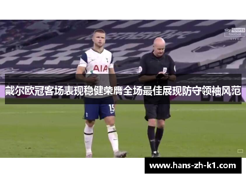戴尔欧冠客场表现稳健荣膺全场最佳展现防守领袖风范 戴尔欧冠客场表现稳健荣膺全场最佳展现防守领袖风范