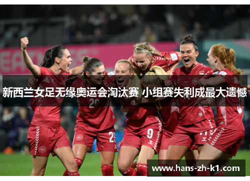 新西兰女足无缘奥运会淘汰赛 小组赛失利成最大遗憾