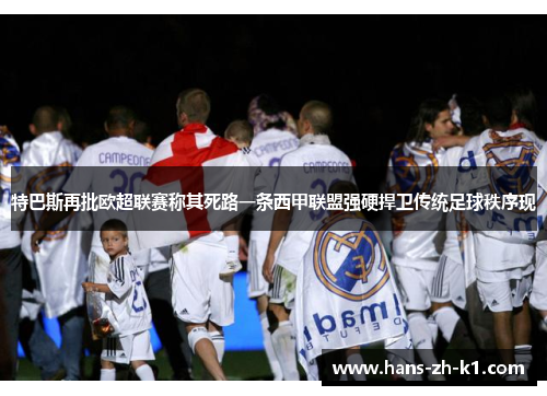 特巴斯再批欧超联赛称其死路一条西甲联盟强硬捍卫传统足球秩序现