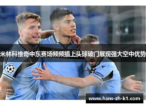 米林科维奇中东赛场频频插上头球破门展现强大空中优势