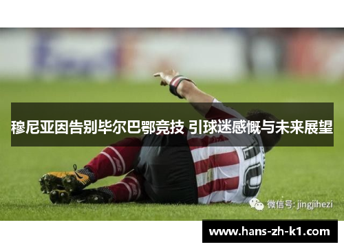 穆尼亚因告别毕尔巴鄂竞技 引球迷感慨与未来展望 穆尼亚因告别毕尔巴鄂竞技 引球迷感慨与未来展望