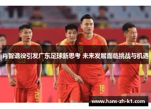 肖智退役引发广东足球新思考 未来发展面临挑战与机遇