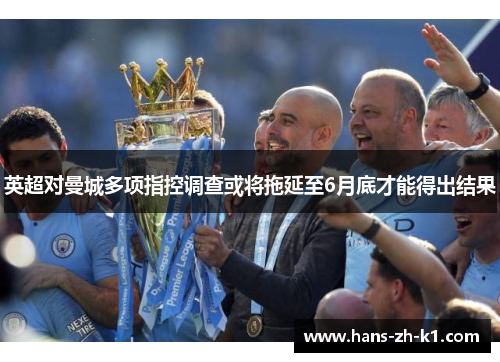英超对曼城多项指控调查或将拖延至6月底才能得出结果
