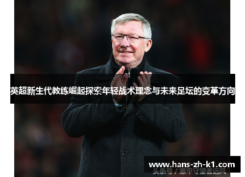 英超新生代教练崛起探索年轻战术理念与未来足坛的变革方向