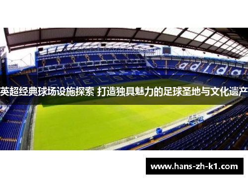 英超经典球场设施探索 打造独具魅力的足球圣地与文化遗产