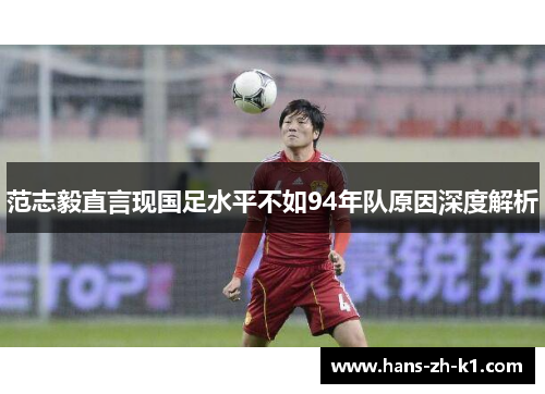 范志毅直言现国足水平不如94年队原因深度解析