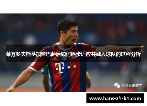 莱万多夫斯基加盟巴萨后如何逐步适应并融入球队的过程分析