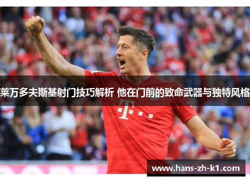 莱万多夫斯基射门技巧解析 他在门前的致命武器与独特风格