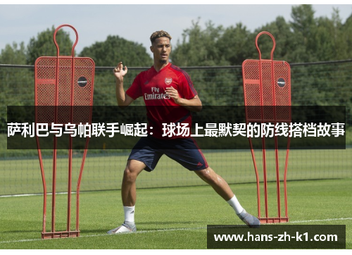 萨利巴与乌帕联手崛起：球场上最默契的防线搭档故事