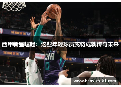 西甲新星崛起：这些年轻球员或将成就传奇未来