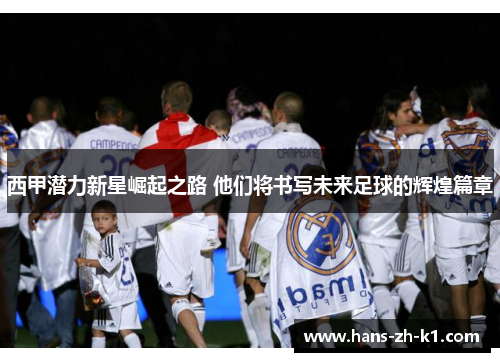 西甲潜力新星崛起之路 他们将书写未来足球的辉煌篇章