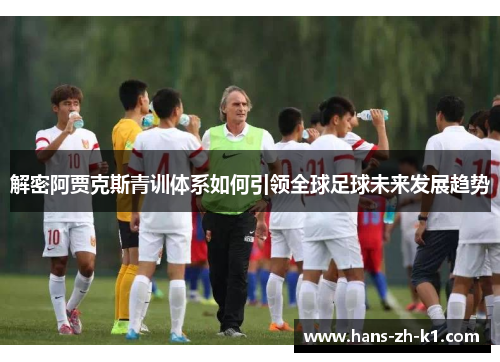 解密阿贾克斯青训体系如何引领全球足球未来发展趋势