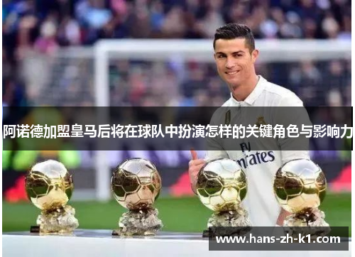阿诺德加盟皇马后将在球队中扮演怎样的关键角色与影响力