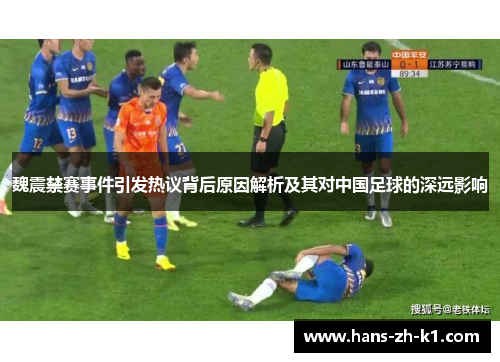 魏震禁赛事件引发热议背后原因解析及其对中国足球的深远影响