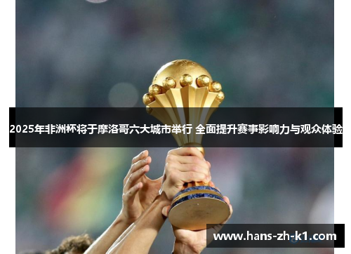 2025年非洲杯将于摩洛哥六大城市举行 全面提升赛事影响力与观众体验