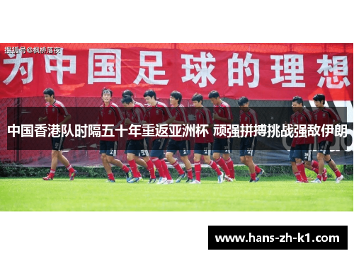 中国香港队时隔五十年重返亚洲杯 顽强拼搏挑战强敌伊朗