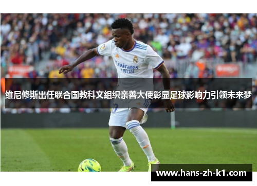 维尼修斯出任联合国教科文组织亲善大使彰显足球影响力引领未来梦